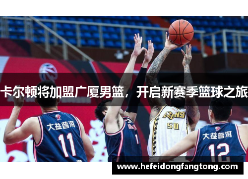 卡尔顿将加盟广厦男篮，开启新赛季篮球之旅